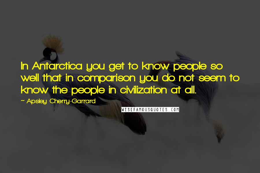 Apsley Cherry-Garrard Quotes: In Antarctica you get to know people so well that in comparison you do not seem to know the people in civilization at all.