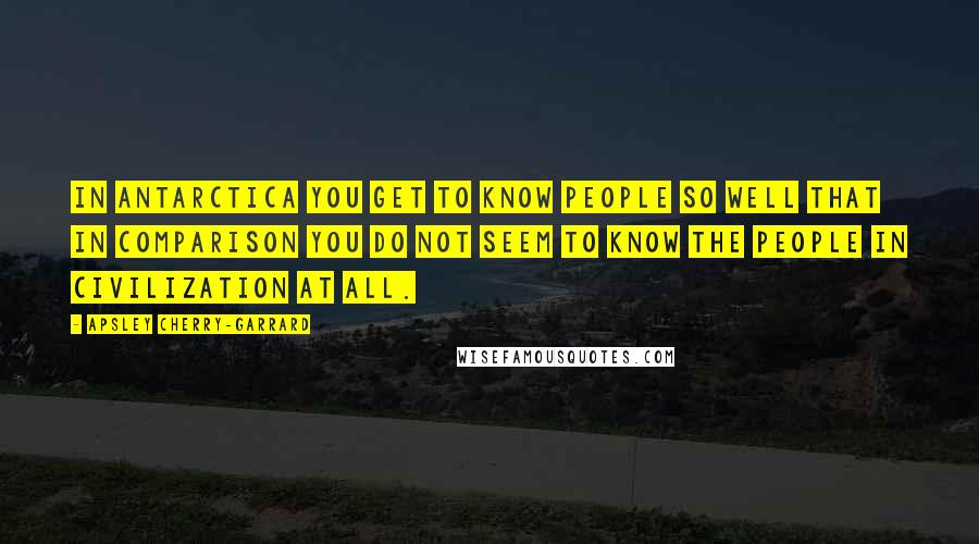 Apsley Cherry-Garrard Quotes: In Antarctica you get to know people so well that in comparison you do not seem to know the people in civilization at all.