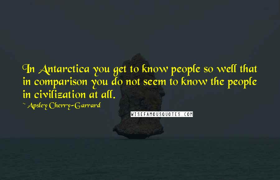 Apsley Cherry-Garrard Quotes: In Antarctica you get to know people so well that in comparison you do not seem to know the people in civilization at all.