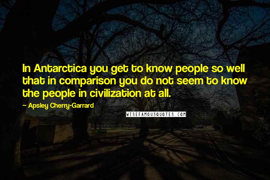 Apsley Cherry-Garrard Quotes: In Antarctica you get to know people so well that in comparison you do not seem to know the people in civilization at all.