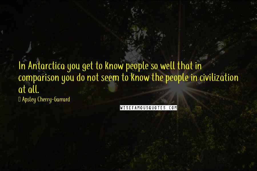 Apsley Cherry-Garrard Quotes: In Antarctica you get to know people so well that in comparison you do not seem to know the people in civilization at all.