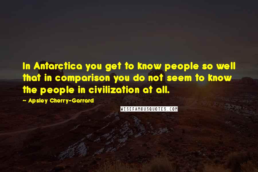 Apsley Cherry-Garrard Quotes: In Antarctica you get to know people so well that in comparison you do not seem to know the people in civilization at all.