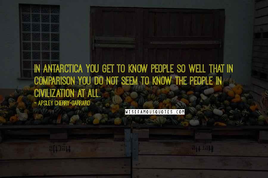 Apsley Cherry-Garrard Quotes: In Antarctica you get to know people so well that in comparison you do not seem to know the people in civilization at all.