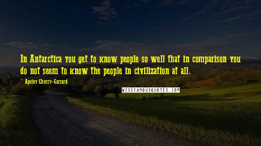 Apsley Cherry-Garrard Quotes: In Antarctica you get to know people so well that in comparison you do not seem to know the people in civilization at all.
