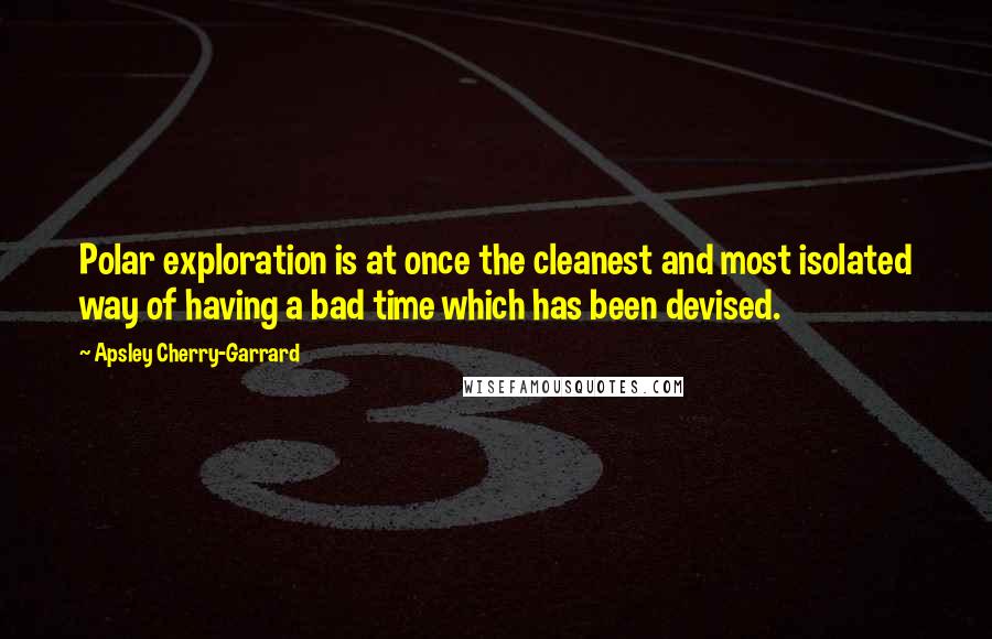 Apsley Cherry-Garrard Quotes: Polar exploration is at once the cleanest and most isolated way of having a bad time which has been devised.