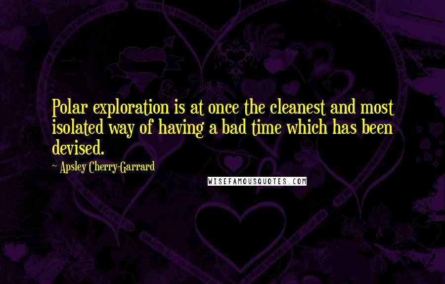 Apsley Cherry-Garrard Quotes: Polar exploration is at once the cleanest and most isolated way of having a bad time which has been devised.