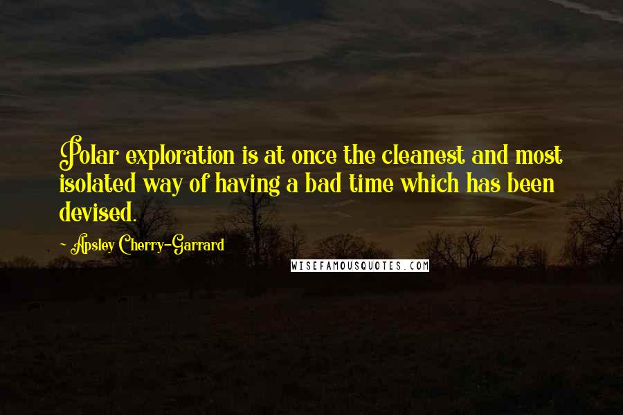 Apsley Cherry-Garrard Quotes: Polar exploration is at once the cleanest and most isolated way of having a bad time which has been devised.