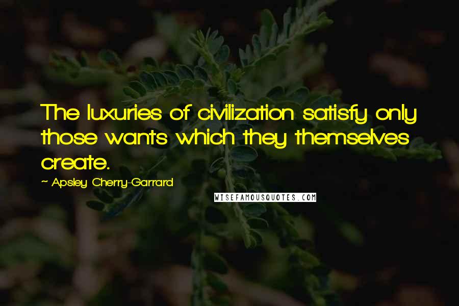 Apsley Cherry-Garrard Quotes: The luxuries of civilization satisfy only those wants which they themselves create.