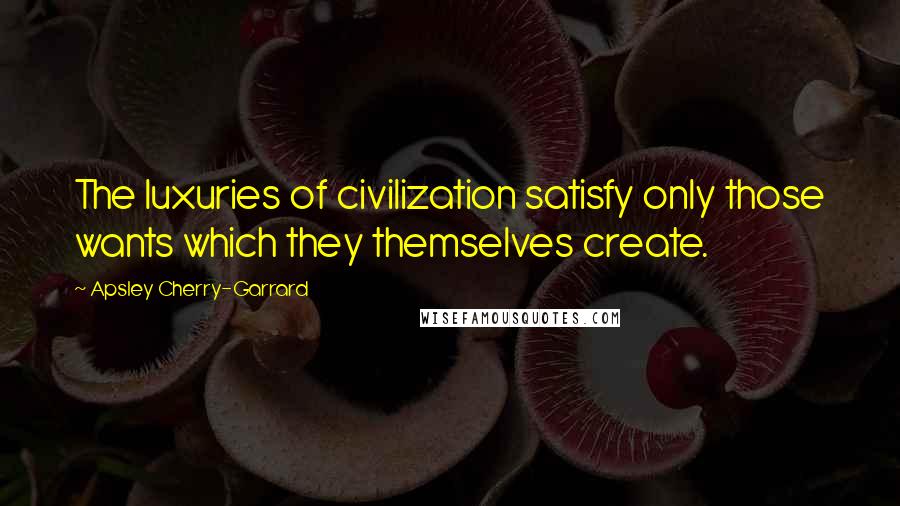 Apsley Cherry-Garrard Quotes: The luxuries of civilization satisfy only those wants which they themselves create.