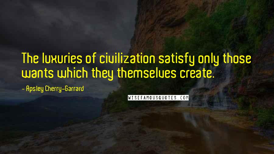 Apsley Cherry-Garrard Quotes: The luxuries of civilization satisfy only those wants which they themselves create.