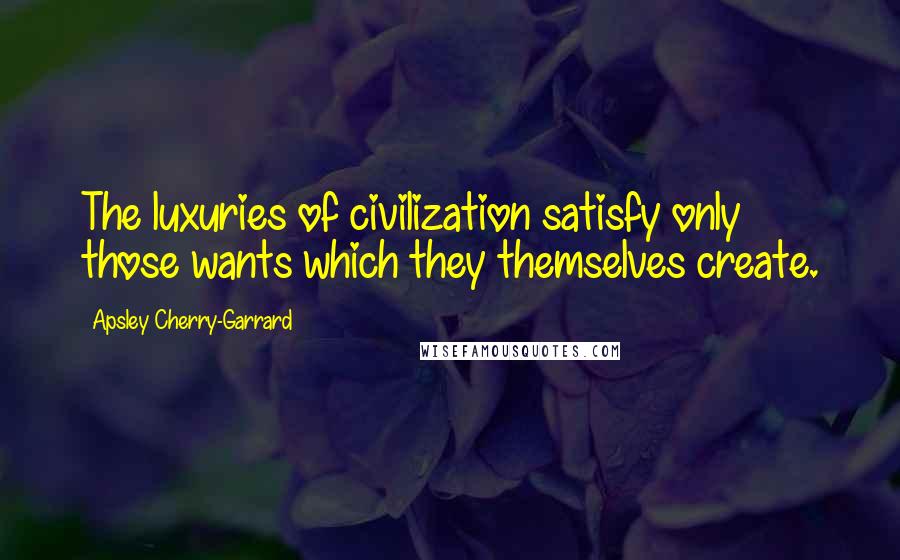 Apsley Cherry-Garrard Quotes: The luxuries of civilization satisfy only those wants which they themselves create.