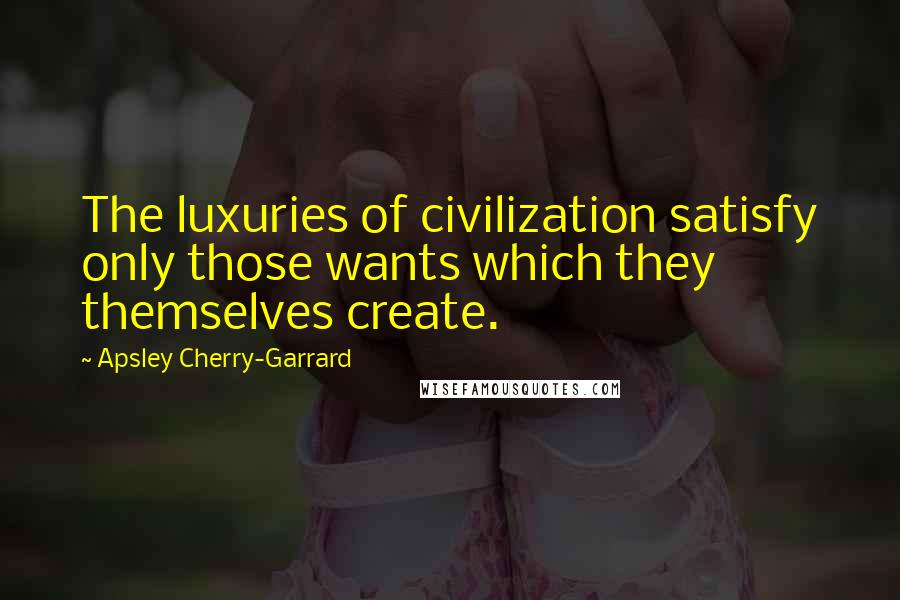 Apsley Cherry-Garrard Quotes: The luxuries of civilization satisfy only those wants which they themselves create.