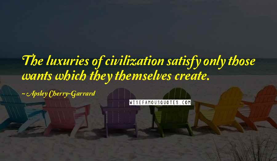 Apsley Cherry-Garrard Quotes: The luxuries of civilization satisfy only those wants which they themselves create.