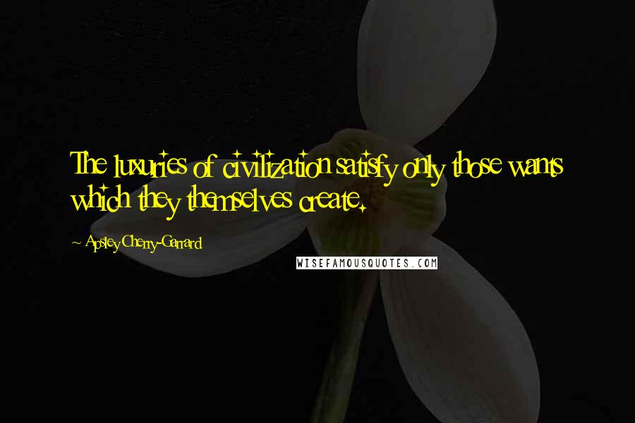 Apsley Cherry-Garrard Quotes: The luxuries of civilization satisfy only those wants which they themselves create.