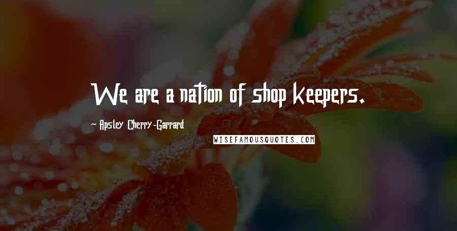 Apsley Cherry-Garrard Quotes: We are a nation of shop keepers.