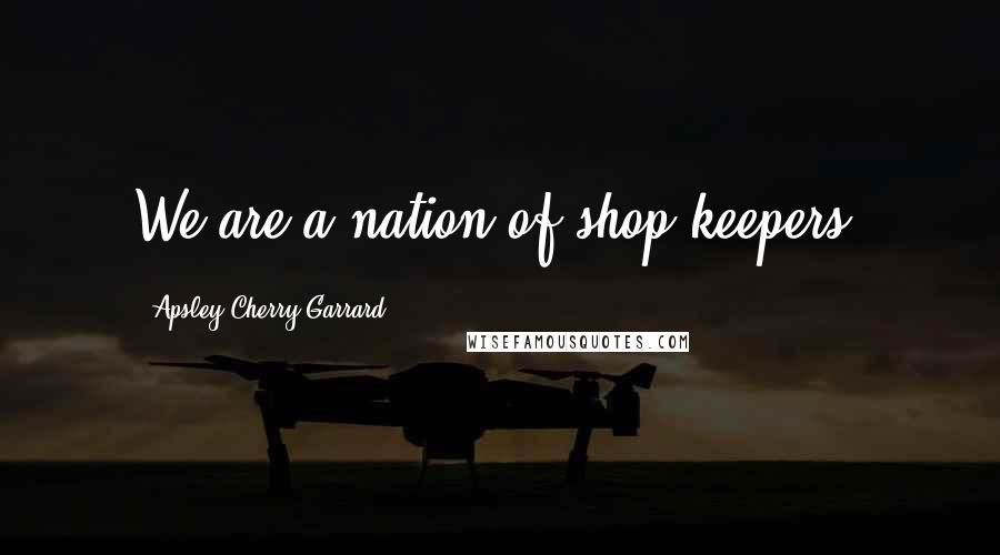 Apsley Cherry-Garrard Quotes: We are a nation of shop keepers.