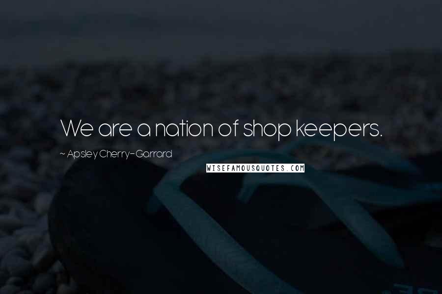Apsley Cherry-Garrard Quotes: We are a nation of shop keepers.