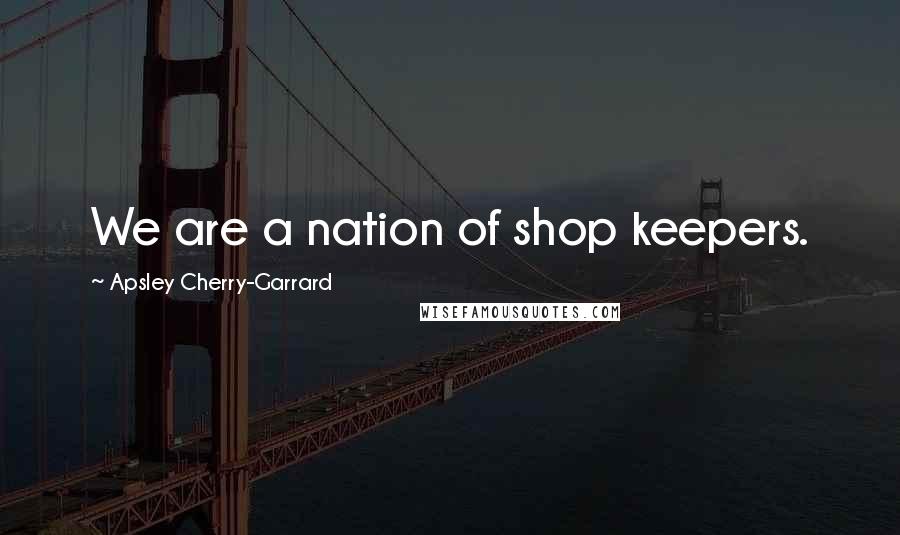 Apsley Cherry-Garrard Quotes: We are a nation of shop keepers.