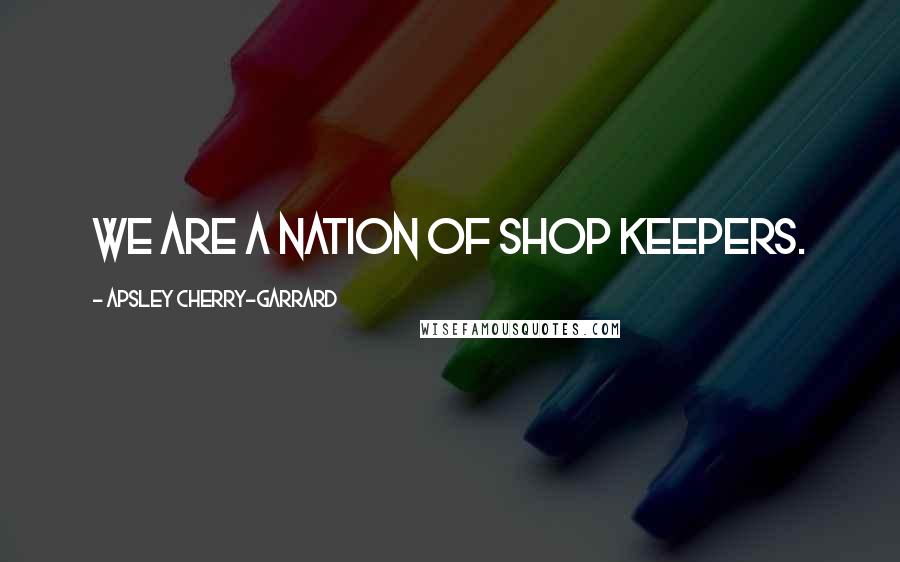 Apsley Cherry-Garrard Quotes: We are a nation of shop keepers.