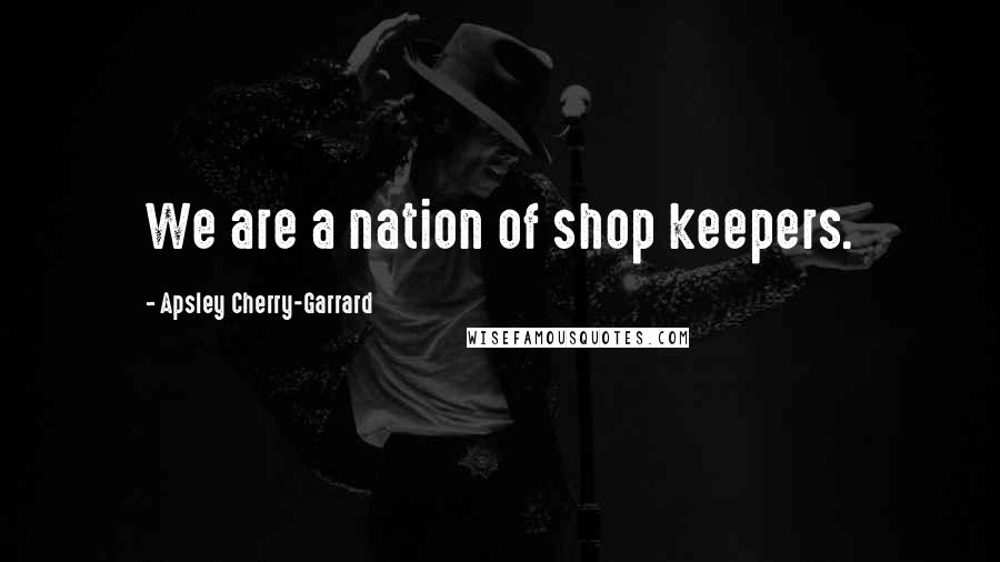 Apsley Cherry-Garrard Quotes: We are a nation of shop keepers.