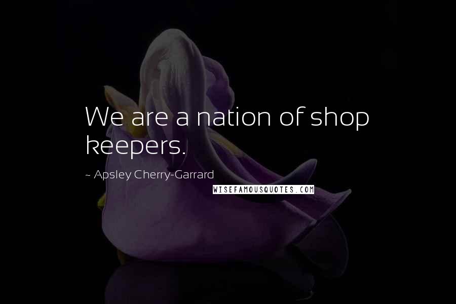 Apsley Cherry-Garrard Quotes: We are a nation of shop keepers.