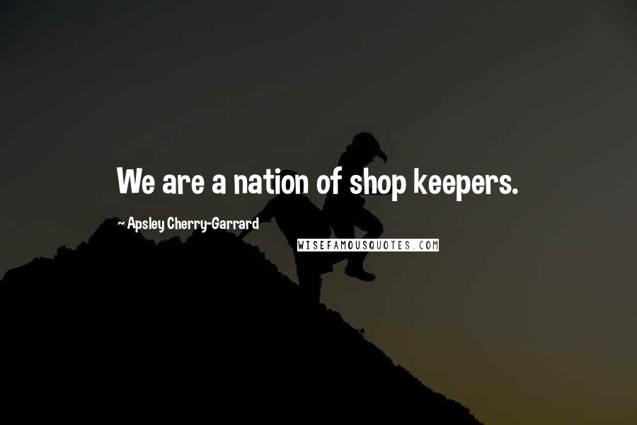 Apsley Cherry-Garrard Quotes: We are a nation of shop keepers.