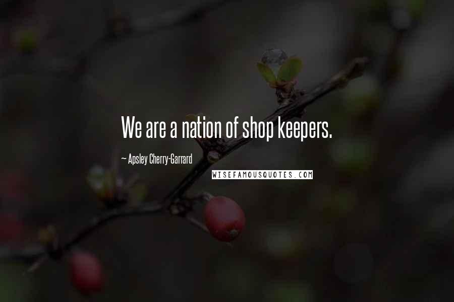 Apsley Cherry-Garrard Quotes: We are a nation of shop keepers.