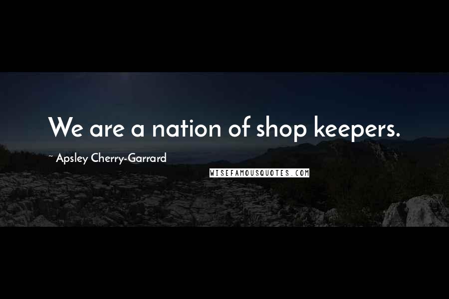 Apsley Cherry-Garrard Quotes: We are a nation of shop keepers.