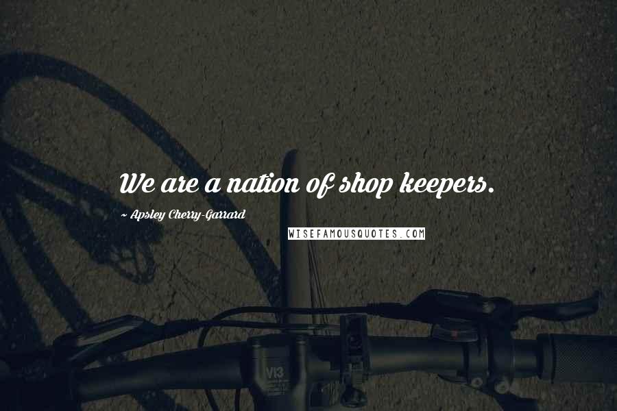 Apsley Cherry-Garrard Quotes: We are a nation of shop keepers.