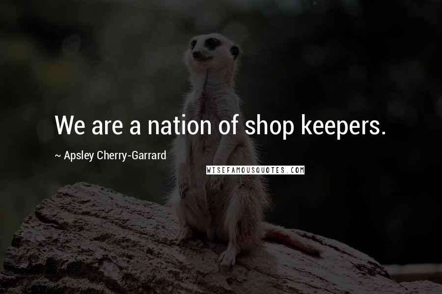 Apsley Cherry-Garrard Quotes: We are a nation of shop keepers.