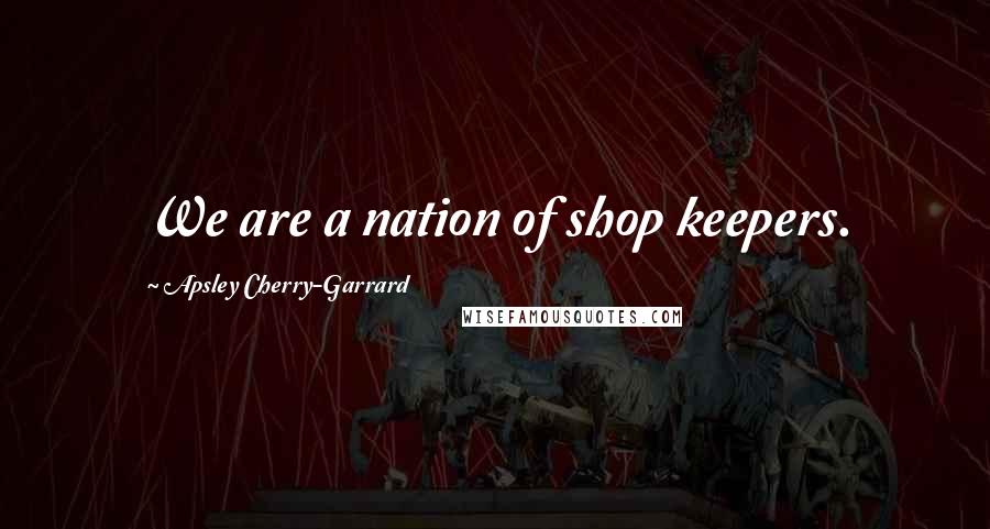 Apsley Cherry-Garrard Quotes: We are a nation of shop keepers.