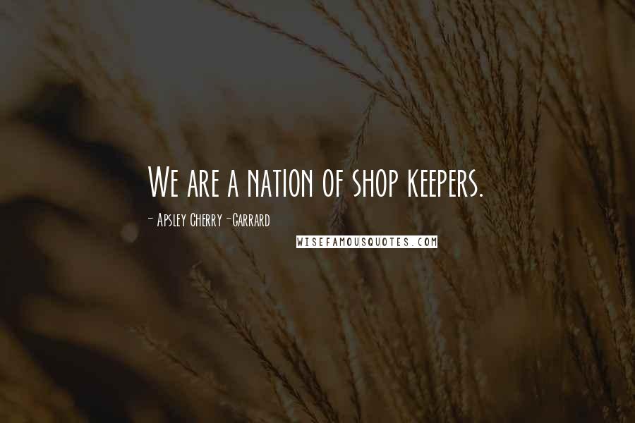 Apsley Cherry-Garrard Quotes: We are a nation of shop keepers.