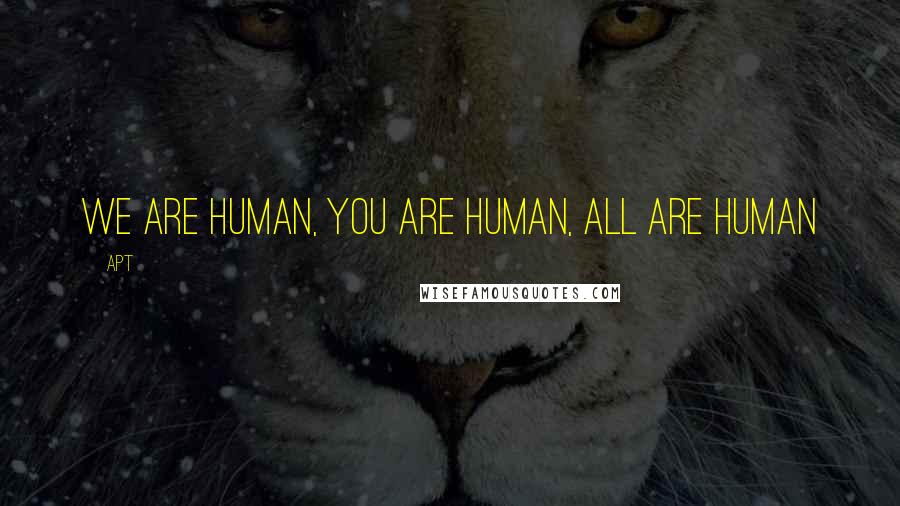 APT Quotes: We are human, You are human, All are Human