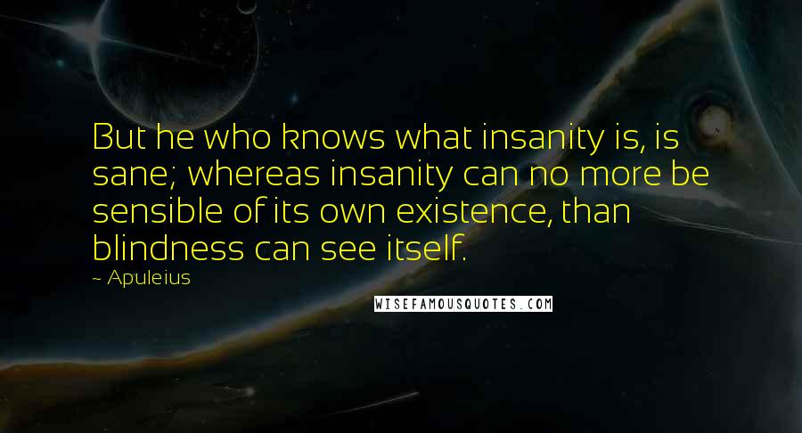 Apuleius Quotes: But he who knows what insanity is, is sane; whereas insanity can no more be sensible of its own existence, than blindness can see itself.