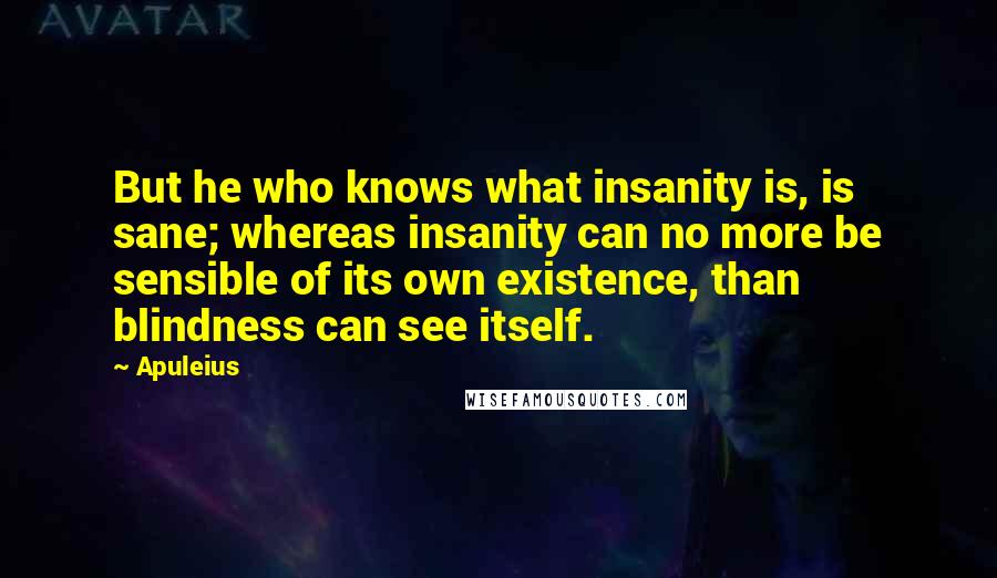 Apuleius Quotes: But he who knows what insanity is, is sane; whereas insanity can no more be sensible of its own existence, than blindness can see itself.