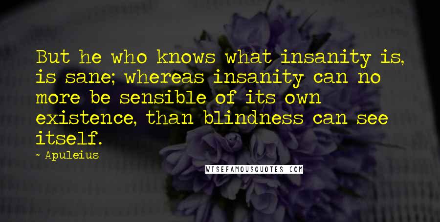 Apuleius Quotes: But he who knows what insanity is, is sane; whereas insanity can no more be sensible of its own existence, than blindness can see itself.