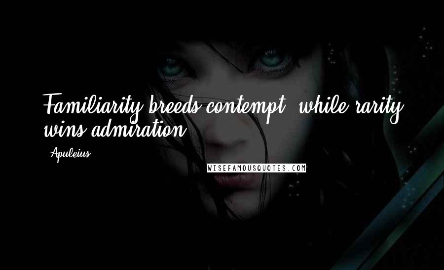 Apuleius Quotes: Familiarity breeds contempt, while rarity wins admiration.