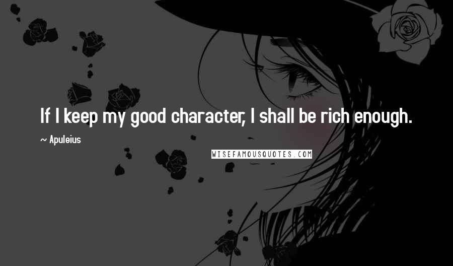 Apuleius Quotes: If I keep my good character, I shall be rich enough.