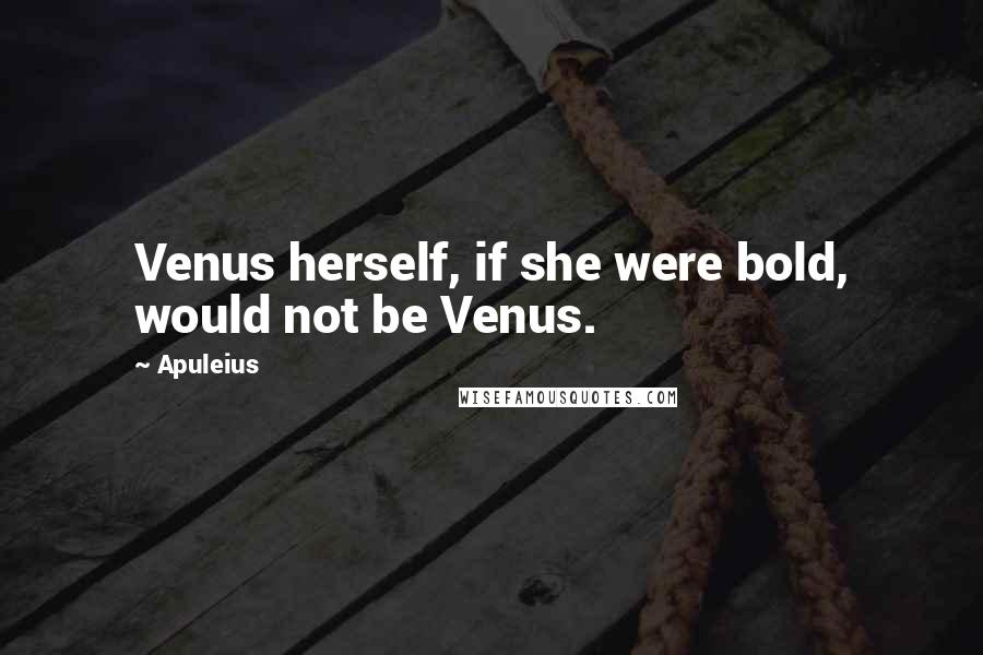 Apuleius Quotes: Venus herself, if she were bold, would not be Venus.