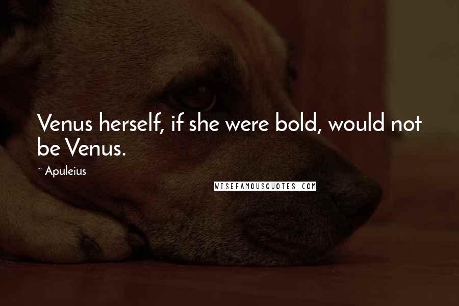 Apuleius Quotes: Venus herself, if she were bold, would not be Venus.