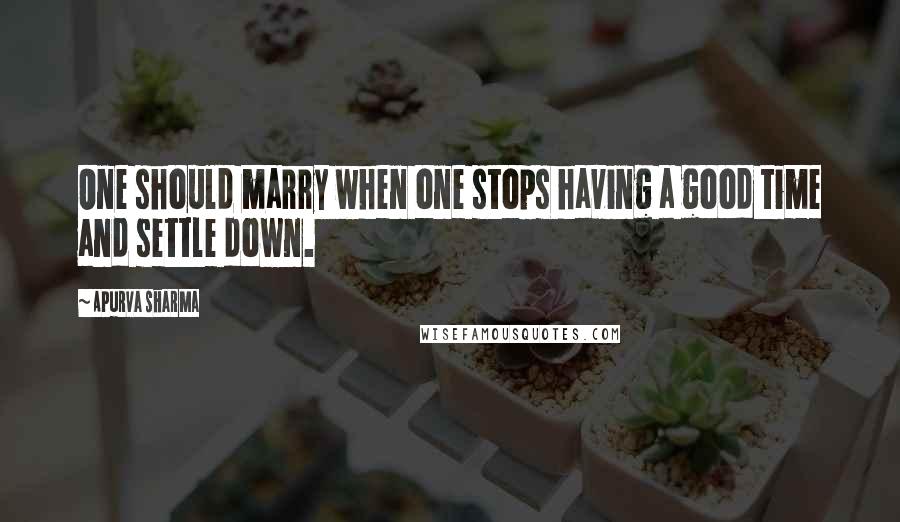 Apurva Sharma Quotes: One should marry when one stops having a good time and settle down.