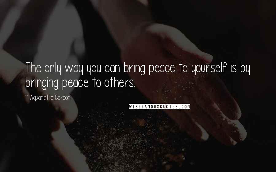 Aquanetta Gordon Quotes: The only way you can bring peace to yourself is by bringing peace to others.