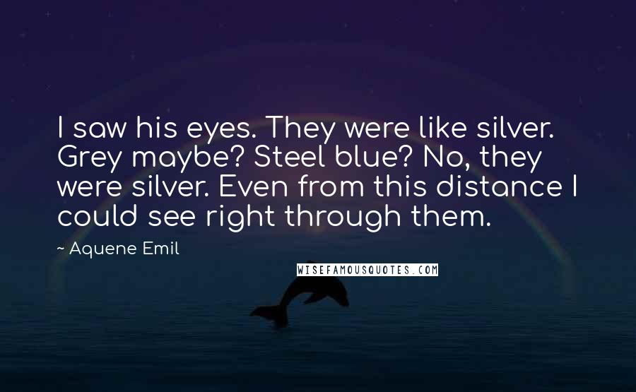 Aquene Emil Quotes: I saw his eyes. They were like silver. Grey maybe? Steel blue? No, they were silver. Even from this distance I could see right through them.