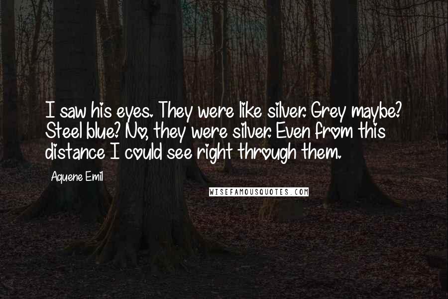 Aquene Emil Quotes: I saw his eyes. They were like silver. Grey maybe? Steel blue? No, they were silver. Even from this distance I could see right through them.