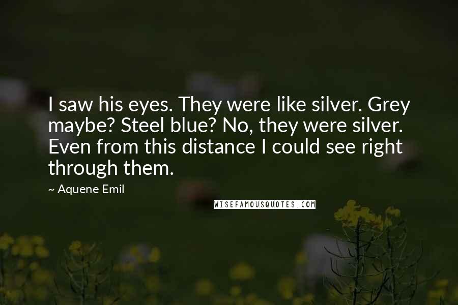 Aquene Emil Quotes: I saw his eyes. They were like silver. Grey maybe? Steel blue? No, they were silver. Even from this distance I could see right through them.