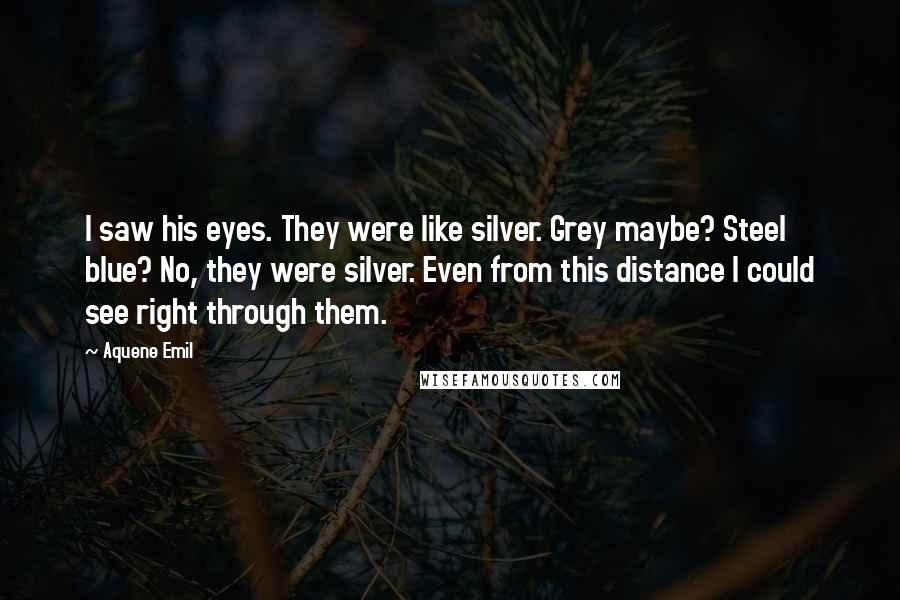 Aquene Emil Quotes: I saw his eyes. They were like silver. Grey maybe? Steel blue? No, they were silver. Even from this distance I could see right through them.