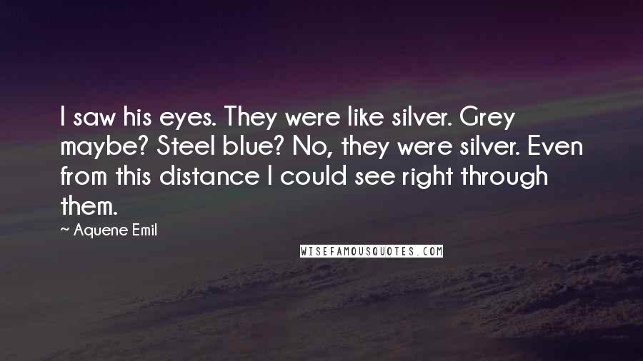 Aquene Emil Quotes: I saw his eyes. They were like silver. Grey maybe? Steel blue? No, they were silver. Even from this distance I could see right through them.