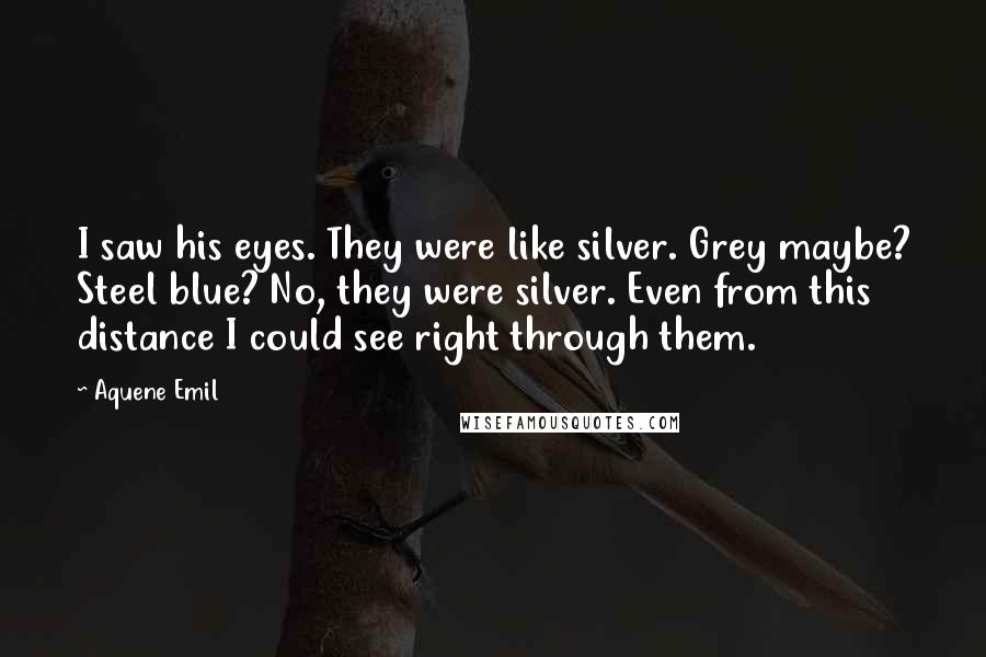 Aquene Emil Quotes: I saw his eyes. They were like silver. Grey maybe? Steel blue? No, they were silver. Even from this distance I could see right through them.