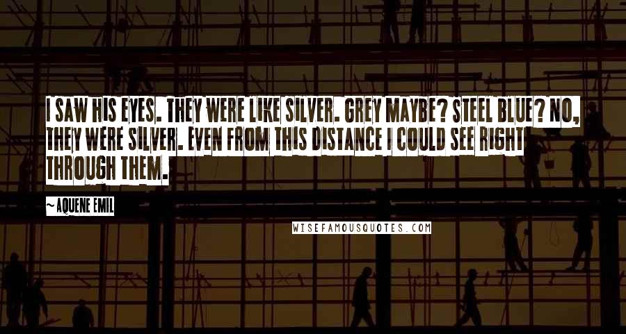 Aquene Emil Quotes: I saw his eyes. They were like silver. Grey maybe? Steel blue? No, they were silver. Even from this distance I could see right through them.