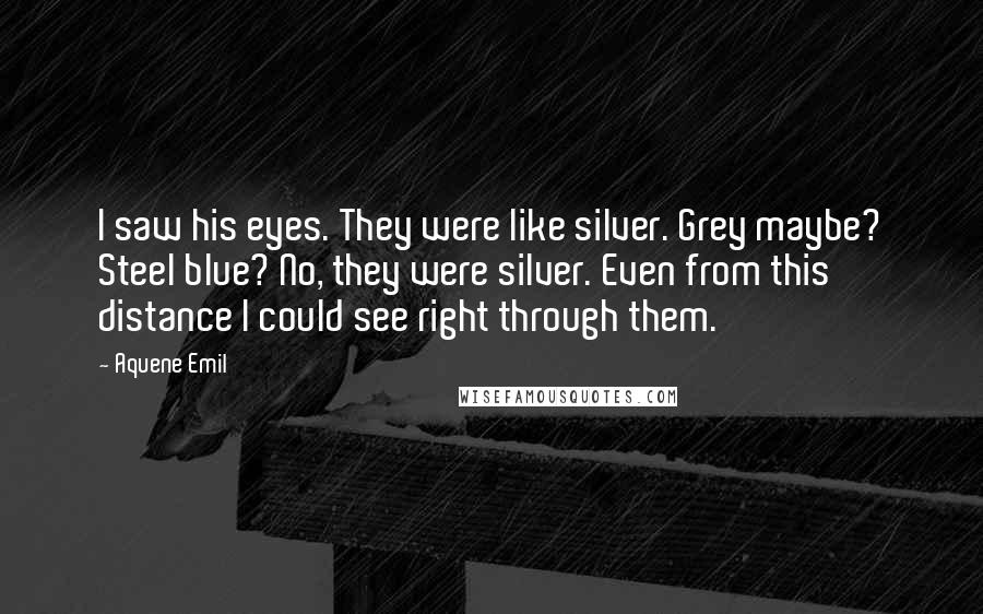 Aquene Emil Quotes: I saw his eyes. They were like silver. Grey maybe? Steel blue? No, they were silver. Even from this distance I could see right through them.